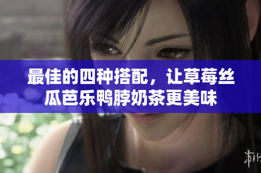 最佳的四种搭配，让草莓丝瓜芭乐鸭脖奶茶更美味