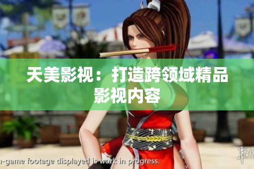 天美影视：打造跨领域精品影视内容