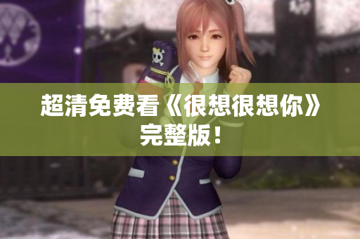 超清免费看《很想很想你》完整版！
