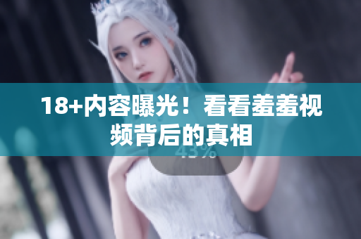 18+内容曝光！看看羞羞视频背后的真相