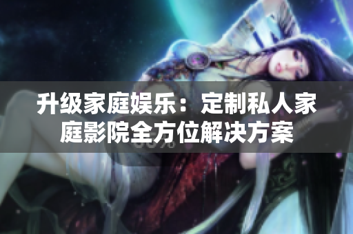 升级家庭娱乐：定制私人家庭影院全方位解决方案