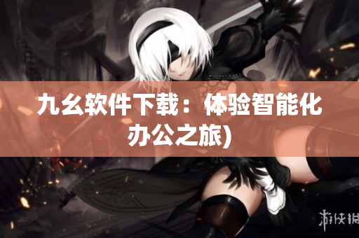 九幺软件下载：体验智能化办公之旅)