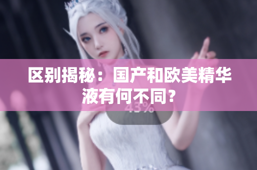 区别揭秘：国产和欧美精华液有何不同？