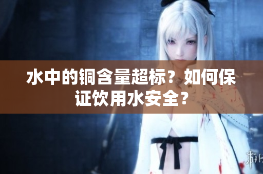 水中的铜含量超标？如何保证饮用水安全？