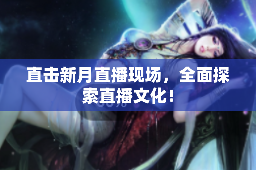 直击新月直播现场，全面探索直播文化！