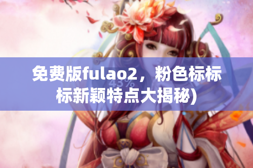 免费版fulao2，粉色标标标新颖特点大揭秘)