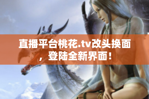 直播平台桃花.tv改头换面，登陆全新界面！