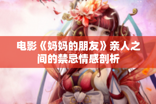 电影《妈妈的朋友》亲人之间的禁忌情感剖析