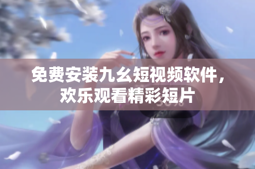免费安装九幺短视频软件，欢乐观看精彩短片
