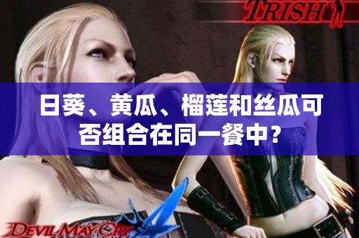 日葵、黄瓜、榴莲和丝瓜可否组合在同一餐中？