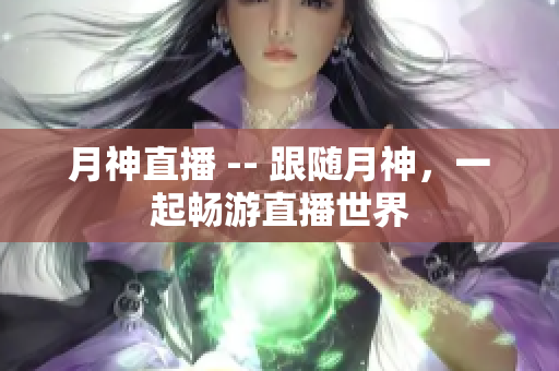 月神直播 -- 跟随月神，一起畅游直播世界