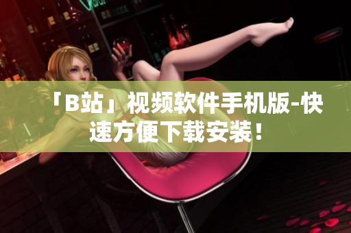 「B站」视频软件手机版-快速方便下载安装！