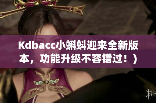 Kdbacc小蝌蚪迎来全新版本，功能升级不容错过！)