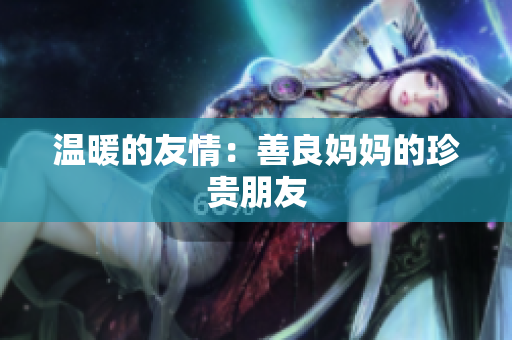 温暖的友情：善良妈妈的珍贵朋友