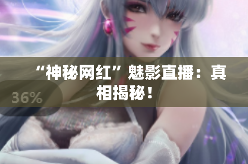 “神秘网红”魅影直播：真相揭秘！