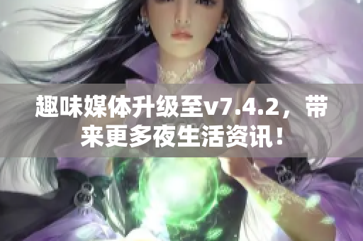 趣味媒体升级至v7.4.2，带来更多夜生活资讯！