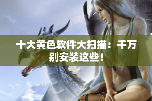 十大黄色软件大扫描：千万别安装这些！