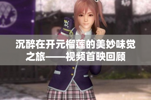 沉醉在开元榴莲的美妙味觉之旅——视频首映回顾