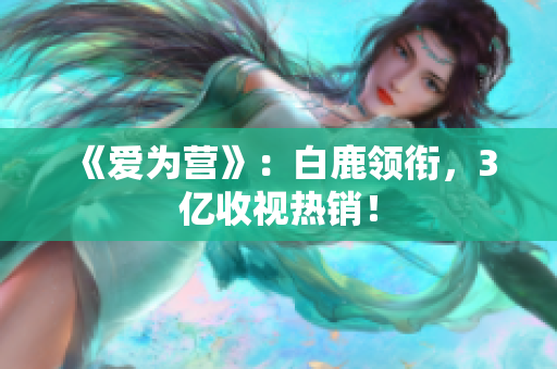 《爱为营》：白鹿领衔，3亿收视热销！