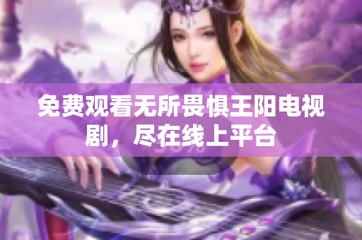 免费观看无所畏惧王阳电视剧，尽在线上平台