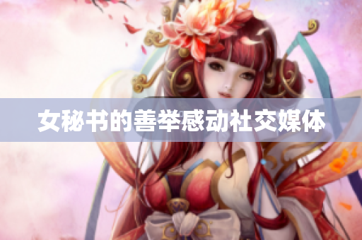 女秘书的善举感动社交媒体
