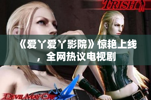《爱丫爱丫影院》惊艳上线，全网热议电视剧
