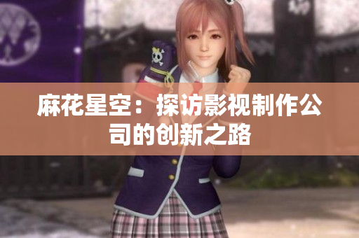 麻花星空：探访影视制作公司的创新之路