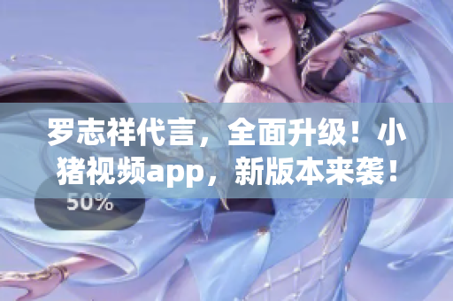 罗志祥代言，全面升级！小猪视频app，新版本来袭！