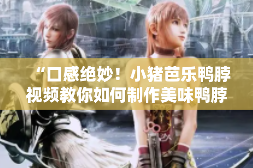 “口感绝妙！小猪芭乐鸭脖视频教你如何制作美味鸭脖”