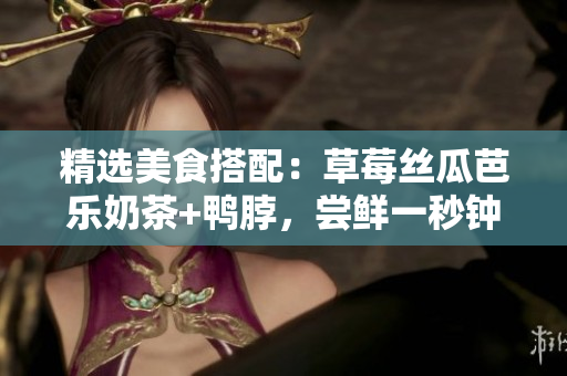 精选美食搭配：草莓丝瓜芭乐奶茶+鸭脖，尝鲜一秒钟！