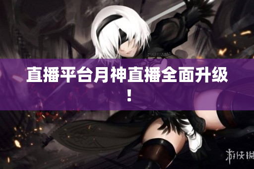 直播平台月神直播全面升级！