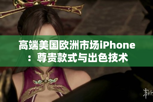 高端美国欧洲市场iPhone：尊贵款式与出色技术
