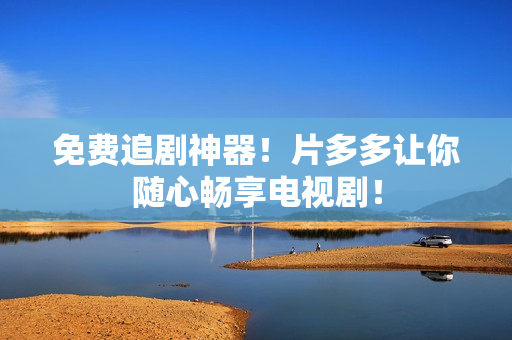 免费追剧神器！片多多让你随心畅享电视剧！