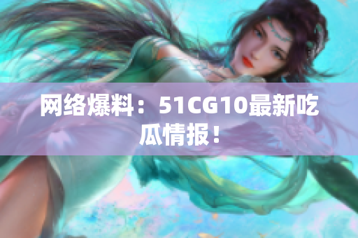 网络爆料：51CG10最新吃瓜情报！