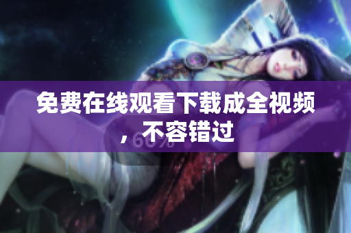 免费在线观看下载成全视频，不容错过