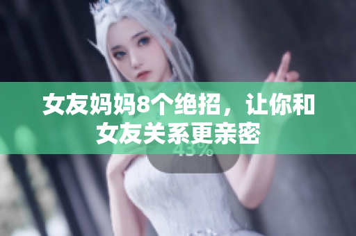 女友妈妈8个绝招，让你和女友关系更亲密