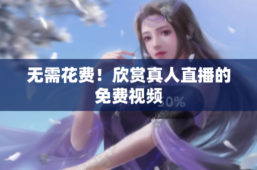无需花费！欣赏真人直播的免费视频