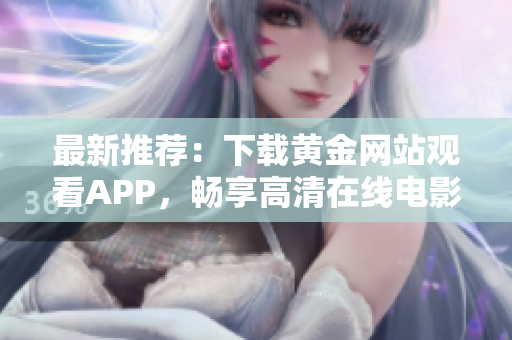 最新推荐：下载黄金网站观看APP，畅享高清在线电影！
