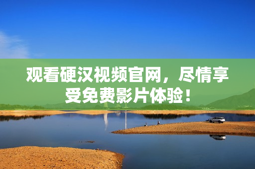 观看硬汉视频官网，尽情享受免费影片体验！