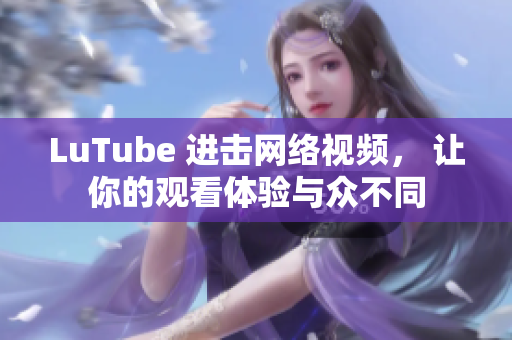 LuTube 进击网络视频， 让你的观看体验与众不同
