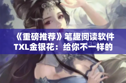 《重磅推荐》笔趣阅读软件TXL金银花：给你不一样的阅读体验