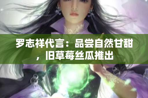 罗志祥代言：品尝自然甘甜，旧草莓丝瓜推出