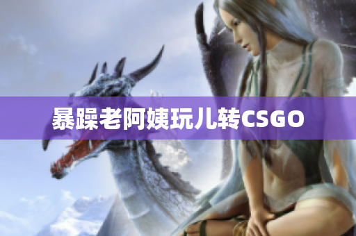 暴躁老阿姨玩儿转CSGO