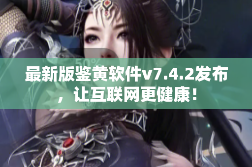 最新版鉴黄软件v7.4.2发布，让互联网更健康！