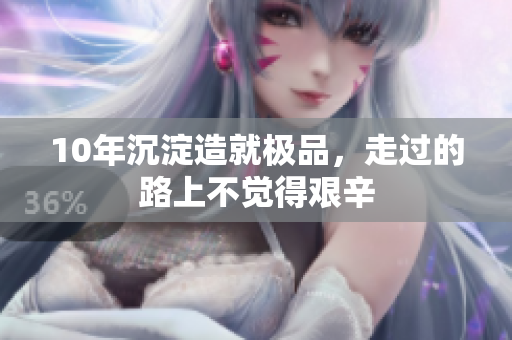 10年沉淀造就极品，走过的路上不觉得艰辛