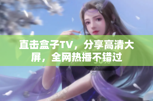 直击盒子TV，分享高清大屏，全网热播不错过