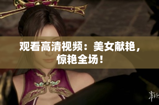 观看高清视频：美女献艳，惊艳全场！