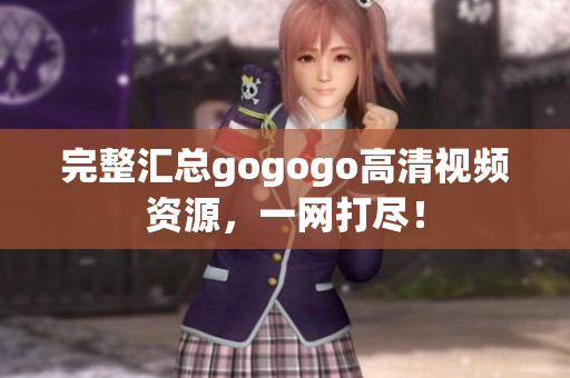 完整汇总gogogo高清视频资源，一网打尽！