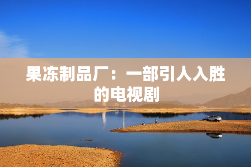 果冻制品厂：一部引人入胜的电视剧