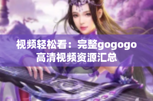 视频轻松看：完整gogogo高清视频资源汇总